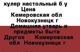 кулер настольный б/у  › Цена ­ 3 500 - Кемеровская обл., Новокузнецк г. Домашняя утварь и предметы быта » Другое   . Кемеровская обл.,Новокузнецк г.